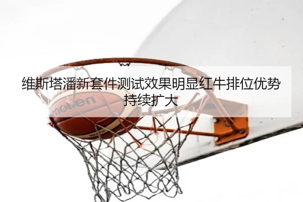 维斯塔潘新套件测试效果明显红牛排位优势持续扩大 | leyuAPPlogin