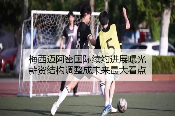 梅西迈阿密国际续约进展曝光 薪资结构调整成未来最大看点 | leyuAPPlogin